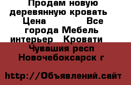 Продам новую деревянную кровать  › Цена ­ 13 850 - Все города Мебель, интерьер » Кровати   . Чувашия респ.,Новочебоксарск г.